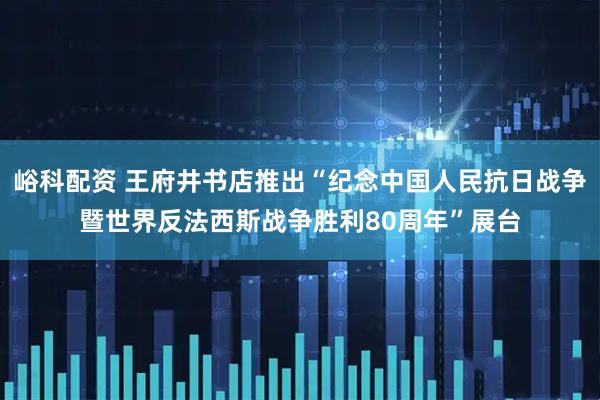 峪科配资 王府井书店推出“纪念中国人民抗日战争暨世界反法西斯战争胜利80周年”展台