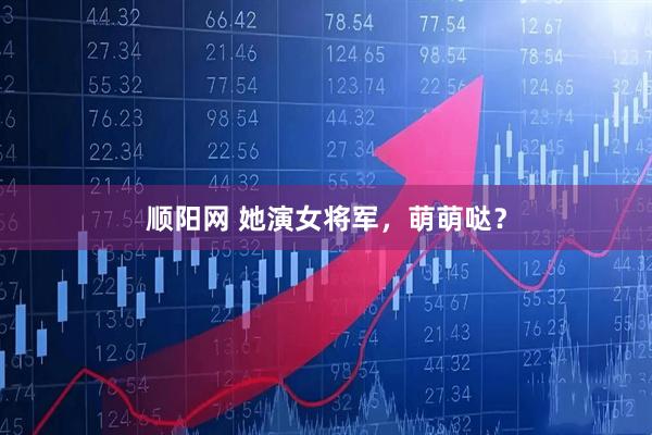 顺阳网 她演女将军，萌萌哒？