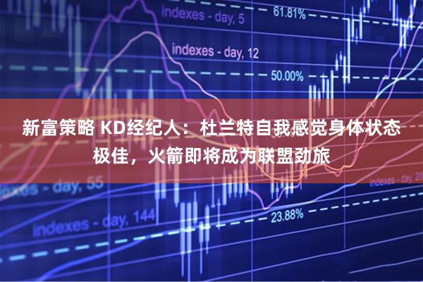 新富策略 KD经纪人：杜兰特自我感觉身体状态极佳，火箭即将成为联盟劲旅