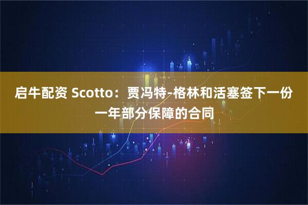 启牛配资 Scotto：贾冯特-格林和活塞签下一份一年部分保障的合同