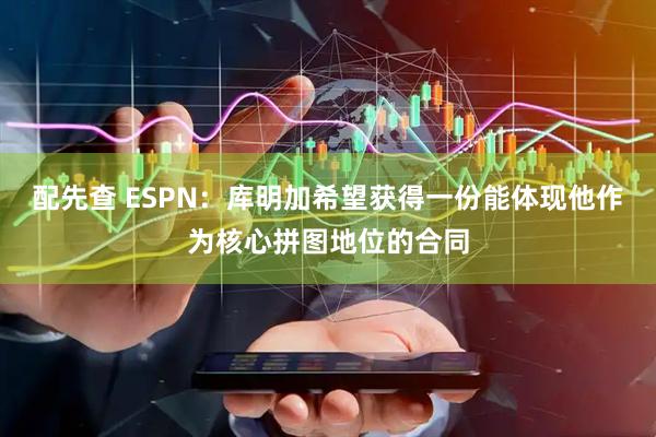 配先查 ESPN：库明加希望获得一份能体现他作为核心拼图地位的合同