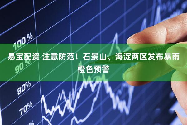 易宝配资 注意防范！石景山、海淀两区发布暴雨橙色预警