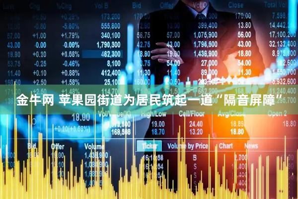 金牛网 苹果园街道为居民筑起一道“隔音屏障”