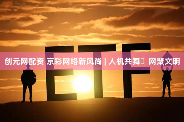 创元网配资 京彩网络新风尚 | 人机共舞・网聚文明
