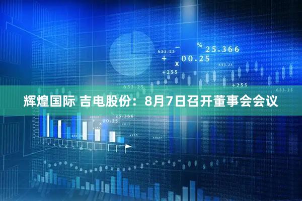 辉煌国际 吉电股份：8月7日召开董事会会议