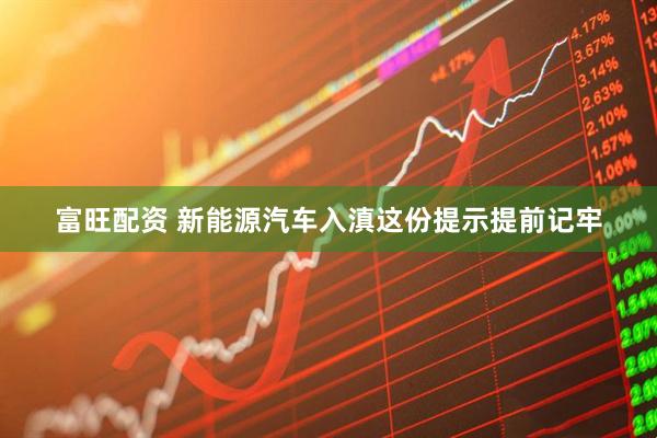 富旺配资 新能源汽车入滇这份提示提前记牢