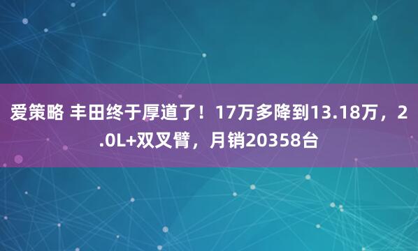 爱策略 丰田终于厚道了！17万多降到13.18万，2.0L+双叉臂，月销20358台