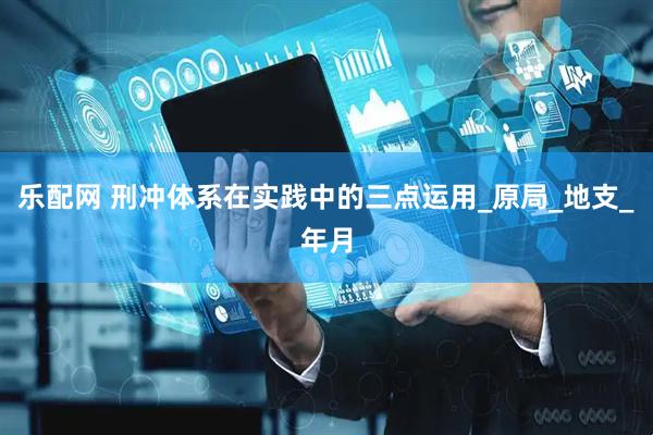 乐配网 刑冲体系在实践中的三点运用_原局_地支_年月