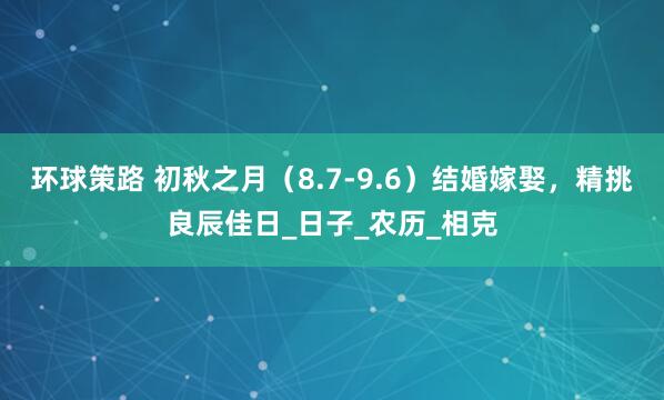 环球策路 初秋之月（8.7-9.6）结婚嫁娶，精挑良辰佳日_日子_农历_相克