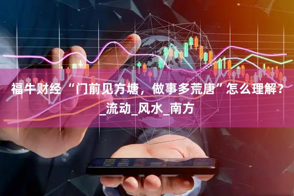 福牛财经 “门前见方塘，做事多荒唐”怎么理解？_流动_风水_南方
