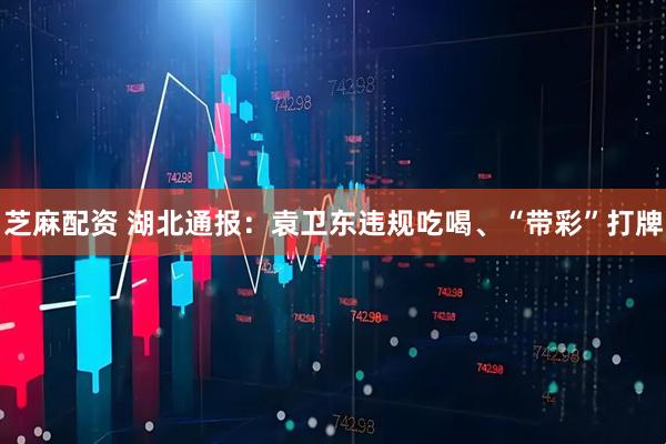 芝麻配资 湖北通报：袁卫东违规吃喝、“带彩”打牌