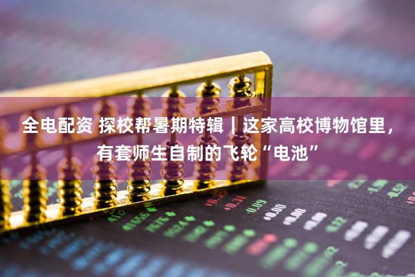 全电配资 探校帮暑期特辑｜这家高校博物馆里，有套师生自制的飞轮“电池”