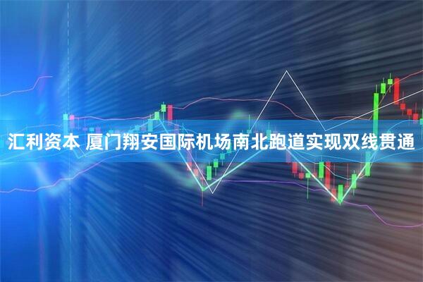 汇利资本 厦门翔安国际机场南北跑道实现双线贯通