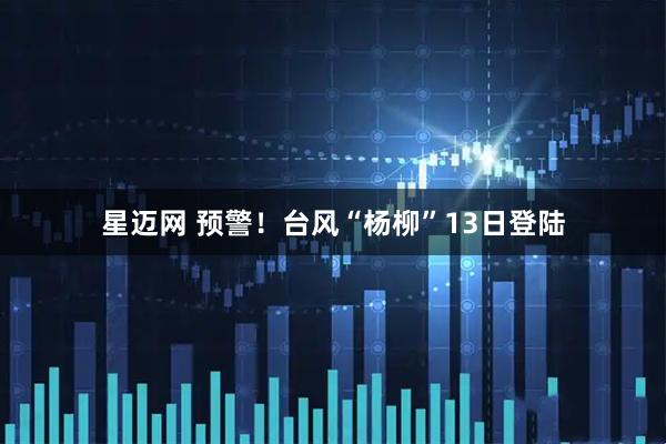 星迈网 预警！台风“杨柳”13日登陆