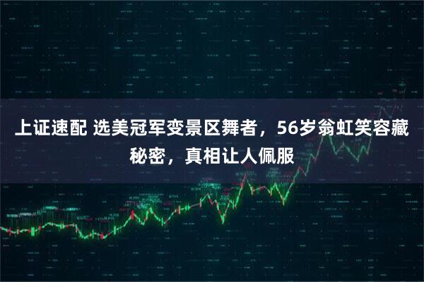 上证速配 选美冠军变景区舞者，56岁翁虹笑容藏秘密，真相让人佩服
