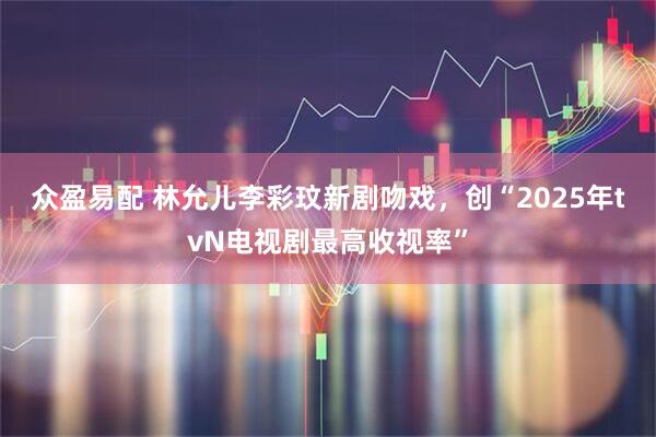 众盈易配 林允儿李彩玟新剧吻戏，创“2025年tvN电视剧最高收视率”