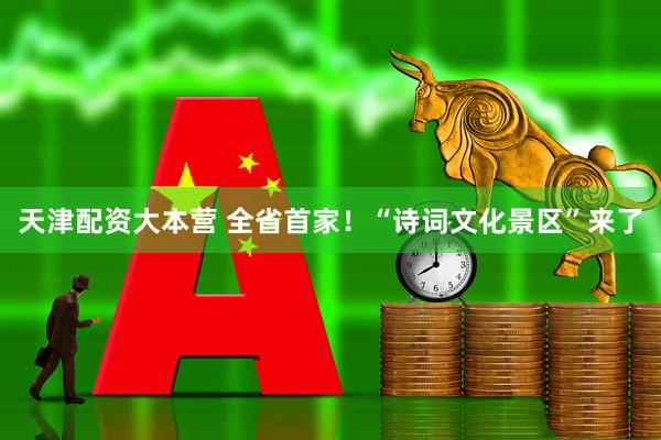 天津配资大本营 全省首家！“诗词文化景区”来了