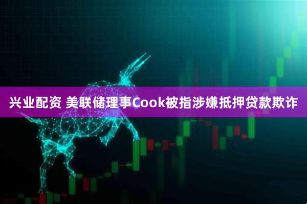 兴业配资 美联储理事Cook被指涉嫌抵押贷款欺诈