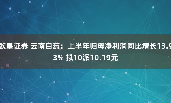 欧皇证券 云南白药：上半年归母净利润同比增长13.93% 拟10派10.19元