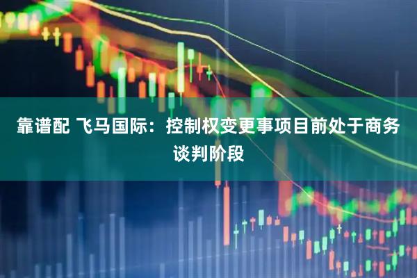 靠谱配 飞马国际：控制权变更事项目前处于商务谈判阶段
