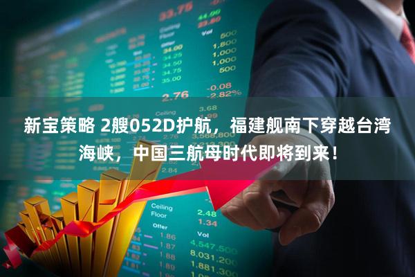 新宝策略 2艘052D护航，福建舰南下穿越台湾海峡，中国三航母时代即将到来！