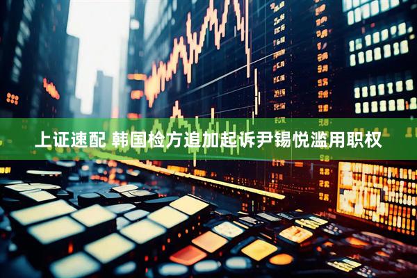 上证速配 韩国检方追加起诉尹锡悦滥用职权