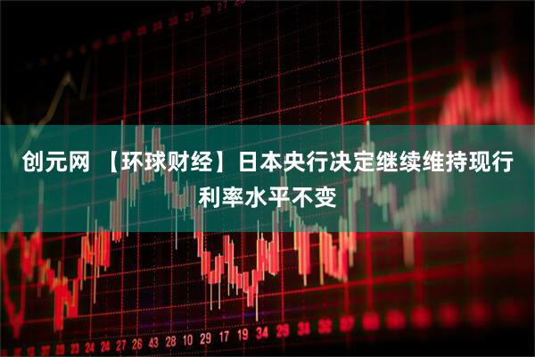 创元网 【环球财经】日本央行决定继续维持现行利率水平不变