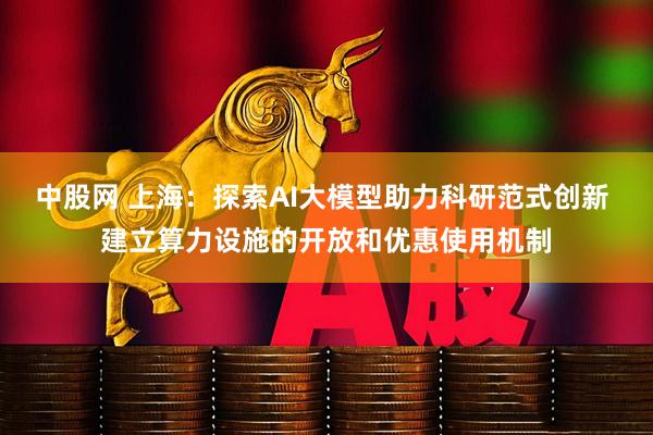 中股网 上海：探索AI大模型助力科研范式创新 建立算力设施的开放和优惠使用机制