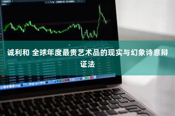 诚利和 全球年度最贵艺术品的现实与幻象诗意辩证法