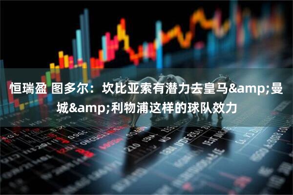 恒瑞盈 图多尔：坎比亚索有潜力去皇马&曼城&利物浦这样的球队效力