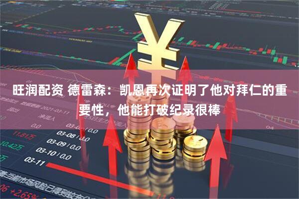 旺润配资 德雷森：凯恩再次证明了他对拜仁的重要性，他能打破纪录很棒