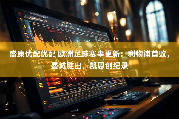 盛康优配优配 欧洲足球赛事更新：利物浦首败，曼城胜出，凯恩创纪录