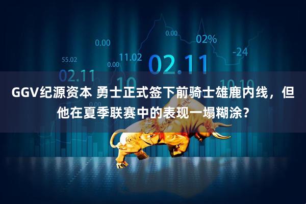GGV纪源资本 勇士正式签下前骑士雄鹿内线，但他在夏季联赛中的表现一塌糊涂？