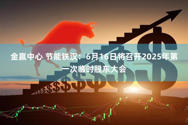 金赢中心 节能铁汉：6月16日将召开2025年第一次临时股东大会