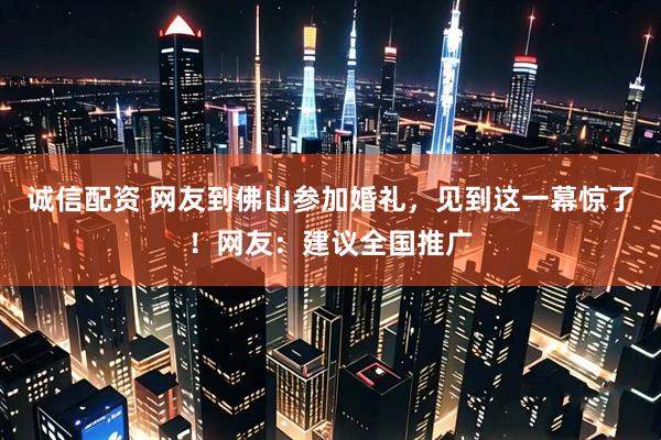 诚信配资 网友到佛山参加婚礼，见到这一幕惊了！网友：建议全国推广