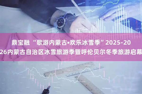 鼎宝融 “歌游内蒙古•欢乐冰雪季”2025-2026内蒙古自治区冰雪旅游季暨呼伦贝尔冬季旅游启幕