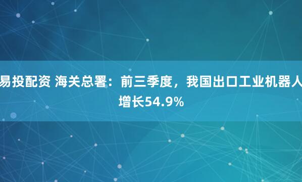 易投配资 海关总署:前三季度,我国出口工业机器人增长54.9%