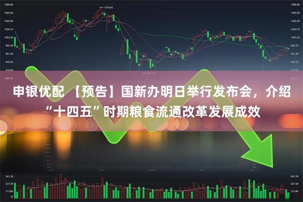申银优配 【预告】国新办明日举行发布会，介绍“十四五”时期粮食流通改革发展成效