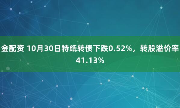 金配资 10月30日特纸转债下跌0.52%,转股溢价率41.13%