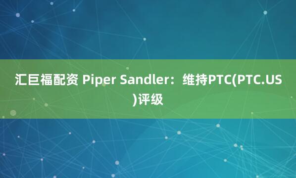 汇巨福配资 Piper Sandler：维持PTC(PTC.US)评级