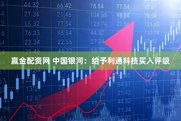 赢金配资网 中国银河：给予利通科技买入评级