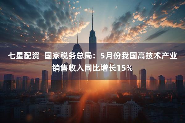 七星配资  国家税务总局：5月份我国高技术产业销售收入同比增长15%