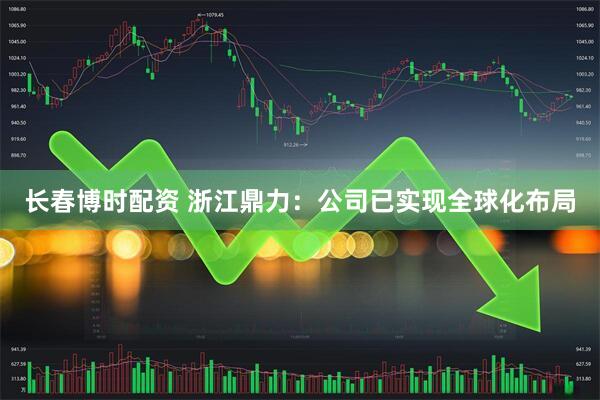 长春博时配资 浙江鼎力：公司已实现全球化布局
