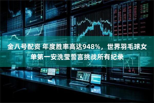 金八号配资 年度胜率高达948%,世界羽毛球女单第一安洗莹誓言挑战所有纪录