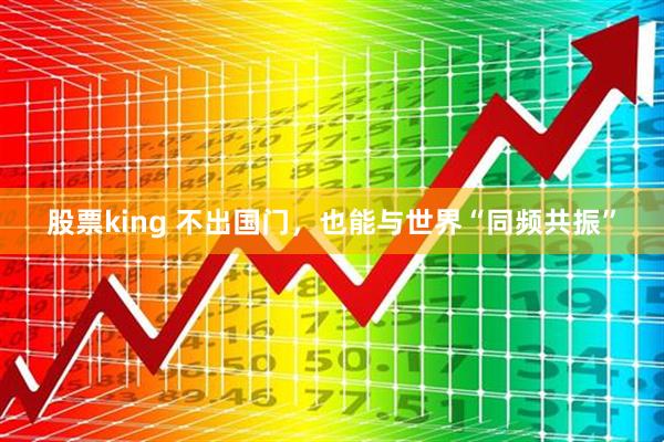 股票king 不出国门,也能与世界“同频共振”