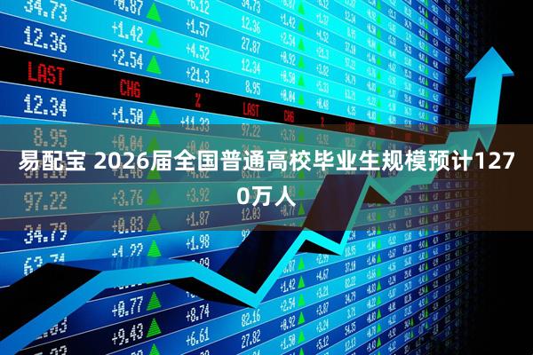 易配宝 2026届全国普通高校毕业生规模预计1270万人