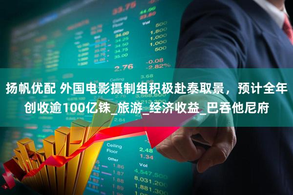 扬帆优配 外国电影摄制组积极赴泰取景,预计全年创收逾100亿铢_旅游_经济收益_巴吞他尼府